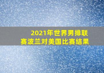 2021年世界男排联赛波兰对美国比赛结果