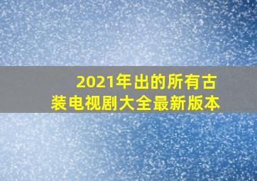 2021年出的所有古装电视剧大全最新版本