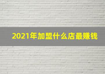 2021年加盟什么店最赚钱