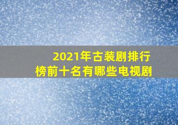 2021年古装剧排行榜前十名有哪些电视剧