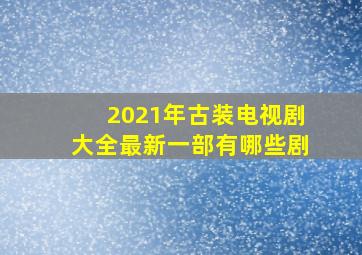 2021年古装电视剧大全最新一部有哪些剧