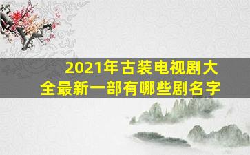 2021年古装电视剧大全最新一部有哪些剧名字