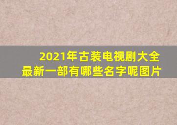 2021年古装电视剧大全最新一部有哪些名字呢图片