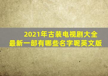 2021年古装电视剧大全最新一部有哪些名字呢英文版