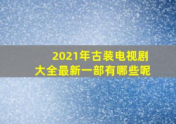 2021年古装电视剧大全最新一部有哪些呢