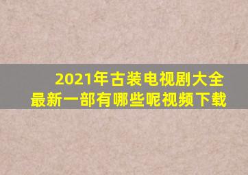 2021年古装电视剧大全最新一部有哪些呢视频下载