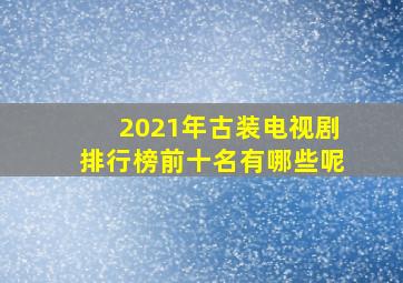 2021年古装电视剧排行榜前十名有哪些呢