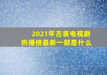 2021年古装电视剧热播榜最新一部是什么