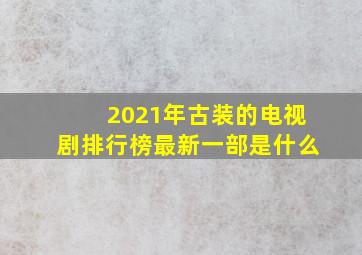 2021年古装的电视剧排行榜最新一部是什么