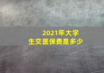 2021年大学生交医保费是多少