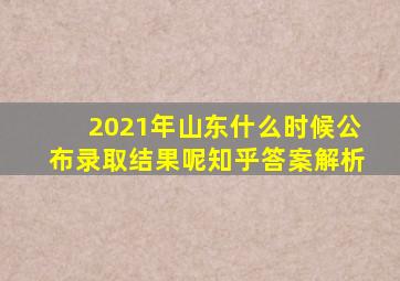 2021年山东什么时候公布录取结果呢知乎答案解析