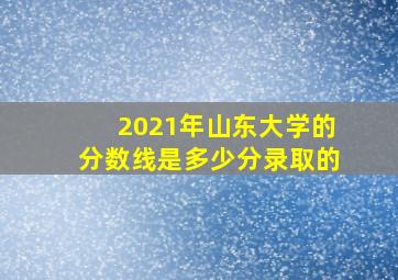 2021年山东大学的分数线是多少分录取的