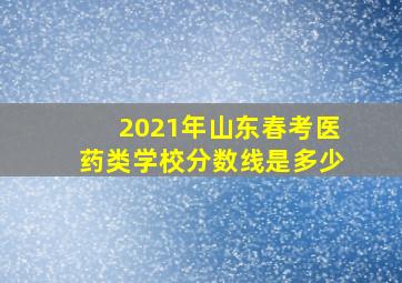 2021年山东春考医药类学校分数线是多少