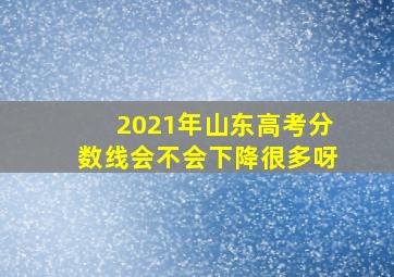 2021年山东高考分数线会不会下降很多呀