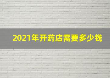 2021年开药店需要多少钱