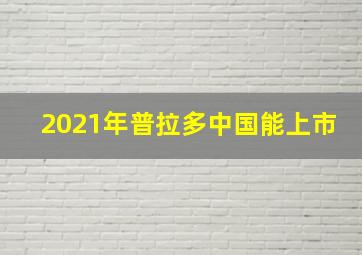 2021年普拉多中国能上市