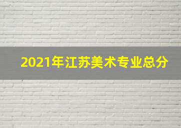 2021年江苏美术专业总分