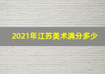 2021年江苏美术满分多少