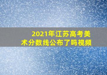 2021年江苏高考美术分数线公布了吗视频