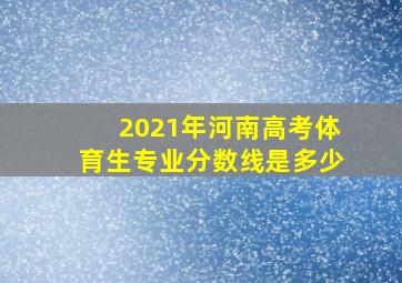 2021年河南高考体育生专业分数线是多少