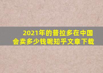 2021年的普拉多在中国会卖多少钱呢知乎文章下载