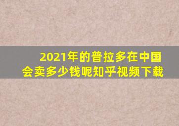 2021年的普拉多在中国会卖多少钱呢知乎视频下载