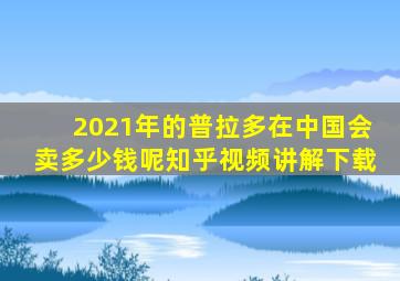 2021年的普拉多在中国会卖多少钱呢知乎视频讲解下载