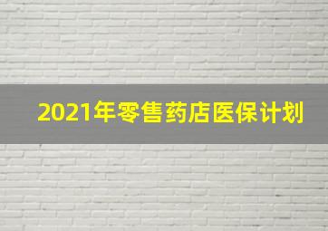 2021年零售药店医保计划