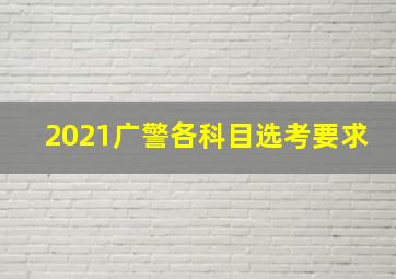 2021广警各科目选考要求