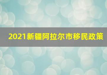 2021新疆阿拉尔市移民政策