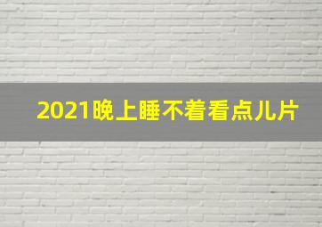 2021晚上睡不着看点儿片