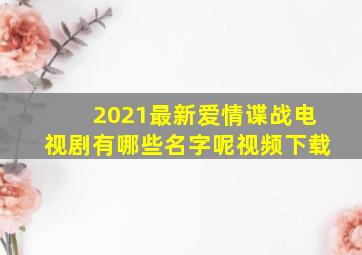 2021最新爱情谍战电视剧有哪些名字呢视频下载