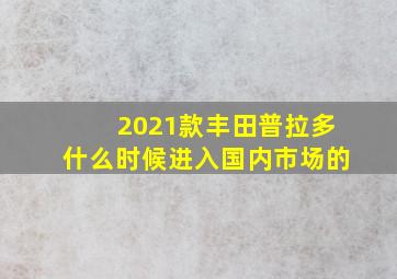 2021款丰田普拉多什么时候进入国内市场的