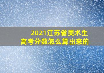 2021江苏省美术生高考分数怎么算出来的