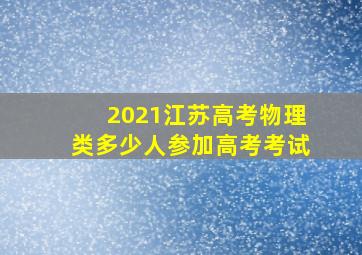 2021江苏高考物理类多少人参加高考考试