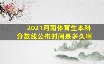 2021河南体育生本科分数线公布时间是多久啊