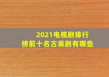 2021电视剧排行榜前十名古装剧有哪些