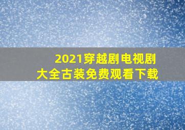 2021穿越剧电视剧大全古装免费观看下载