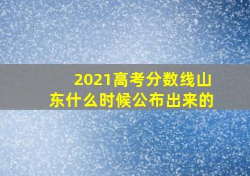 2021高考分数线山东什么时候公布出来的