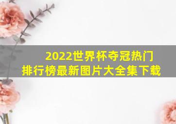 2022世界杯夺冠热门排行榜最新图片大全集下载