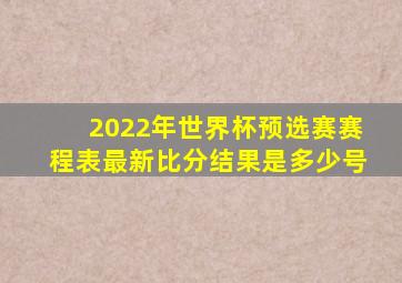 2022年世界杯预选赛赛程表最新比分结果是多少号