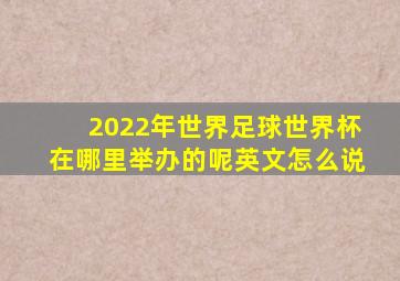 2022年世界足球世界杯在哪里举办的呢英文怎么说