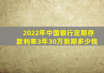 2022年中国银行定期存款利率3年30万到期多少钱