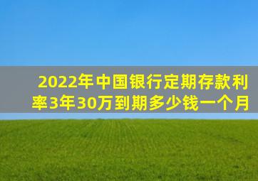 2022年中国银行定期存款利率3年30万到期多少钱一个月