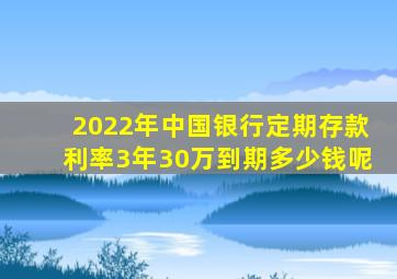 2022年中国银行定期存款利率3年30万到期多少钱呢