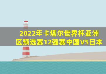 2022年卡塔尔世界杯亚洲区预选赛12强赛中国VS日本