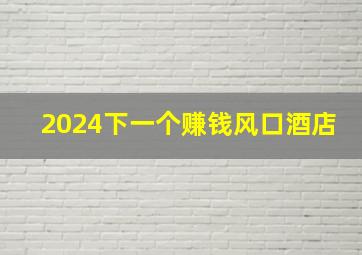 2024下一个赚钱风口酒店