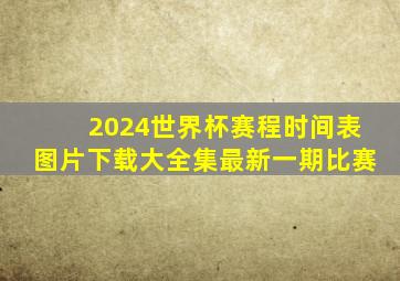 2024世界杯赛程时间表图片下载大全集最新一期比赛