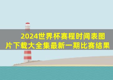 2024世界杯赛程时间表图片下载大全集最新一期比赛结果