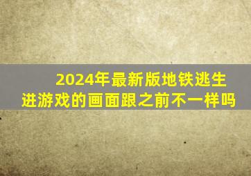 2024年最新版地铁逃生进游戏的画面跟之前不一样吗